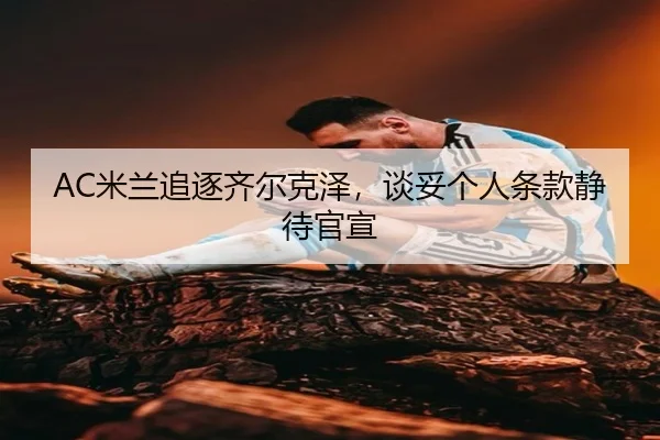AC米兰追逐齐尔克泽，谈妥个人条款静待官宣