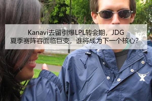 Kanavi去留引爆LPL转会期，JDG夏季赛阵容面临巨变，谁将成为下一个核心？