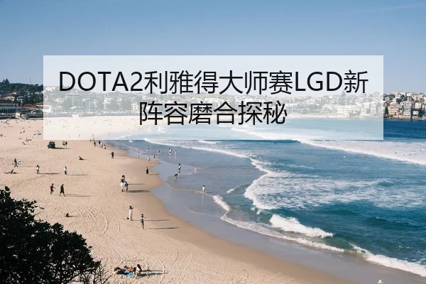 DOTA2利雅得大师赛LGD新阵容磨合探秘