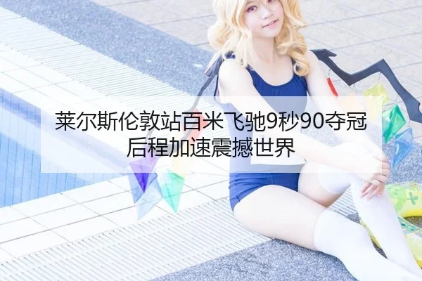 莱尔斯伦敦站百米飞驰9秒90夺冠 后程加速震撼世界