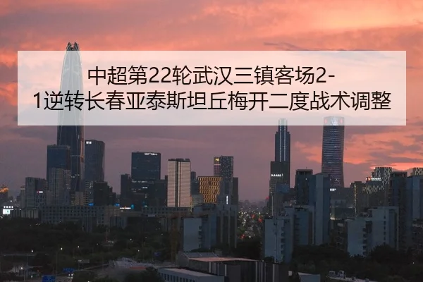 中超第22轮武汉三镇客场2-1逆转长春亚泰斯坦丘梅开二度战术调整