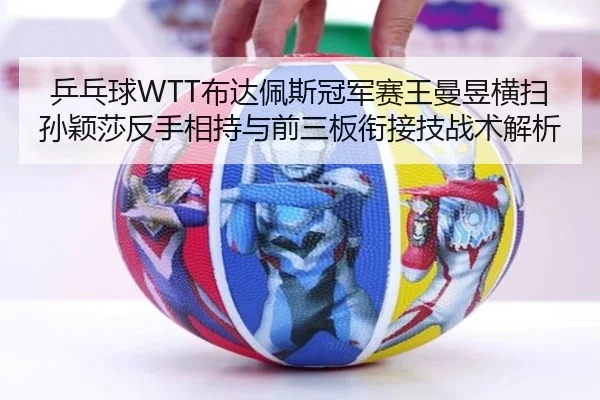 乒乓球WTT布达佩斯冠军赛王曼昱横扫孙颖莎反手相持与前三板衔接技战术解析