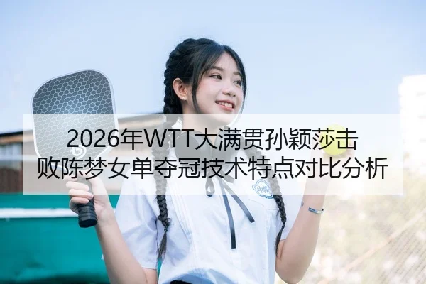 2026年WTT大满贯孙颖莎击败陈梦女单夺冠技术特点对比分析